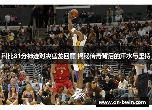 科比81分神迹对决猛龙回顾 揭秘传奇背后的汗水与坚持