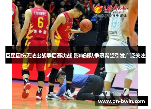 巨星因伤无法出战季后赛决战 影响球队争冠希望引发广泛关注