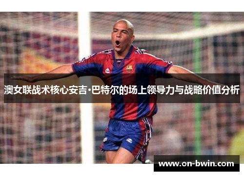 澳女联战术核心安吉·巴特尔的场上领导力与战略价值分析