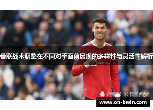 曼联战术调整在不同对手面前展现的多样性与灵活性解析