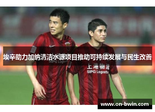 埃辛助力加纳清洁水源项目推动可持续发展与民生改善
