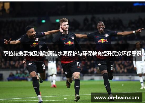 萨拉赫携手埃及推动清洁水源保护与环保教育提升民众环保意识