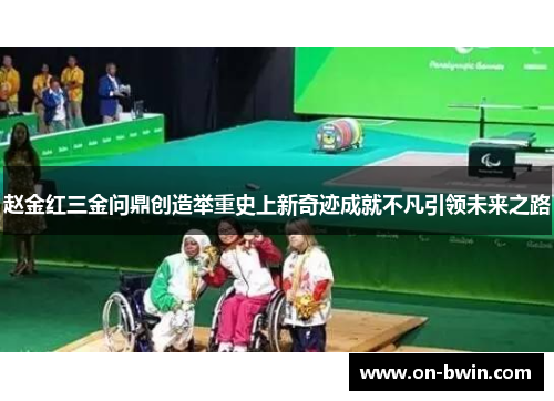 赵金红三金问鼎创造举重史上新奇迹成就不凡引领未来之路