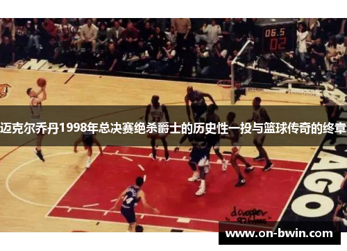 迈克尔乔丹1998年总决赛绝杀爵士的历史性一投与篮球传奇的终章