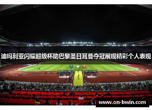 迪玛利亚闪耀超级杯助巴黎圣日耳曼夺冠展现精彩个人表现