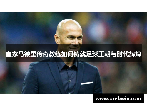 皇家马德里传奇教练如何铸就足球王朝与时代辉煌