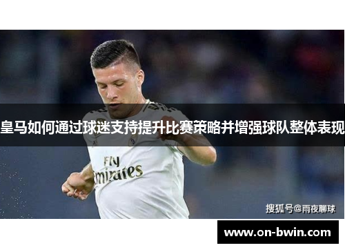 皇马如何通过球迷支持提升比赛策略并增强球队整体表现
