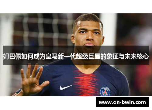 姆巴佩如何成为皇马新一代超级巨星的象征与未来核心