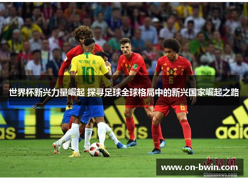 世界杯新兴力量崛起 探寻足球全球格局中的新兴国家崛起之路