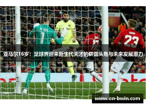 亚马尔16岁：足球界迎来新生代天才的崭露头角与未来发展潜力