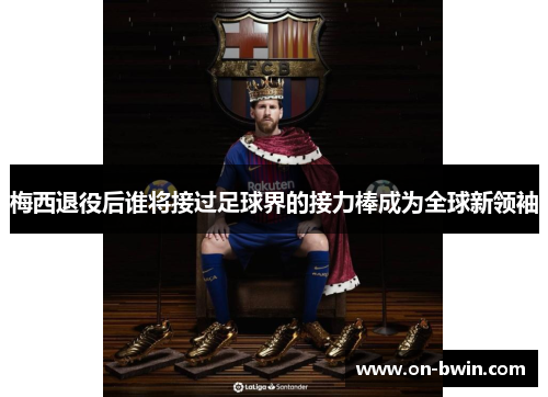梅西退役后谁将接过足球界的接力棒成为全球新领袖