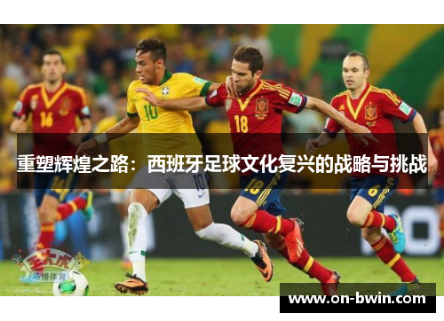 重塑辉煌之路：西班牙足球文化复兴的战略与挑战