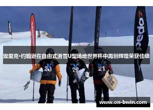 埃里克·约翰逊在自由式滑雪U型场地世界杯中再创辉煌荣获佳绩