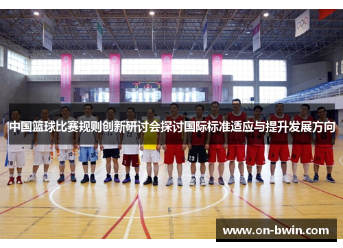 中国篮球比赛规则创新研讨会探讨国际标准适应与提升发展方向