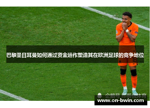 巴黎圣日耳曼如何通过资金运作塑造其在欧洲足球的竞争地位