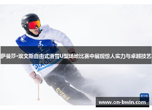 萨曼莎·埃文斯自由式滑雪U型场地比赛中展现惊人实力与卓越技艺