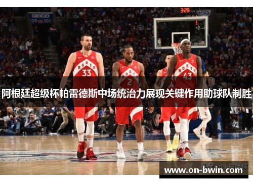 阿根廷超级杯帕雷德斯中场统治力展现关键作用助球队制胜