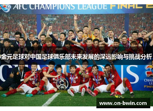 金元足球对中国足球俱乐部未来发展的深远影响与挑战分析