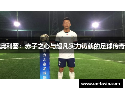 奥利塞：赤子之心与超凡实力铸就的足球传奇