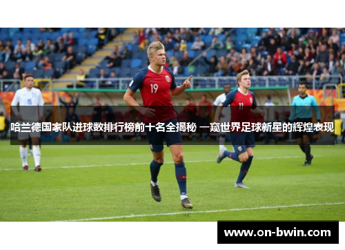 哈兰德国家队进球数排行榜前十名全揭秘 一窥世界足球新星的辉煌表现