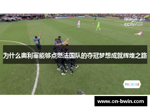 为什么奥利塞能够点燃法国队的夺冠梦想成就辉煌之路
