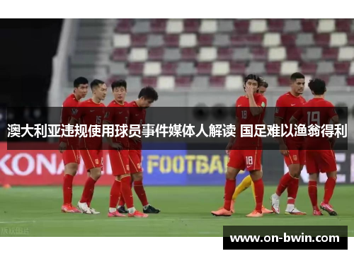 澳大利亚违规使用球员事件媒体人解读 国足难以渔翁得利