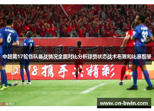 中超第17轮各队备战情况全面对比分析球员状态战术布置和比赛前景