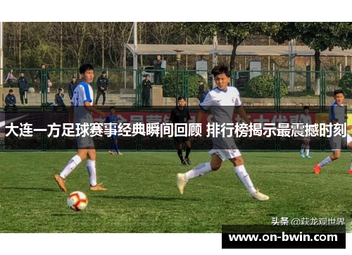 大连一方足球赛事经典瞬间回顾 排行榜揭示最震撼时刻