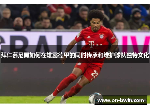 拜仁慕尼黑如何在雄霸德甲的同时传承和维护球队独特文化