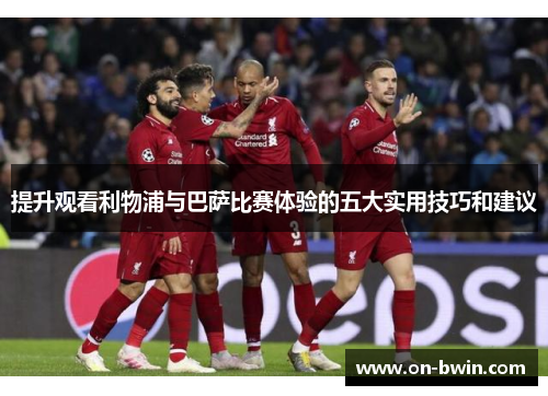 提升观看利物浦与巴萨比赛体验的五大实用技巧和建议