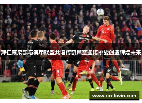 拜仁慕尼黑与德甲联盟共谱传奇篇章迎接挑战创造辉煌未来