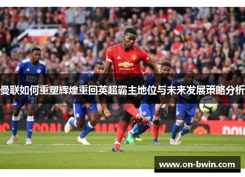 曼联如何重塑辉煌重回英超霸主地位与未来发展策略分析