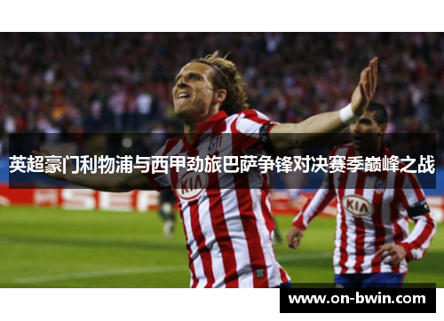 英超豪门利物浦与西甲劲旅巴萨争锋对决赛季巅峰之战