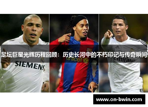 足坛巨星光辉历程回顾：历史长河中的不朽印记与传奇瞬间