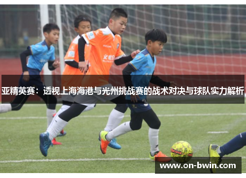 亚精英赛：透视上海海港与光州挑战赛的战术对决与球队实力解析