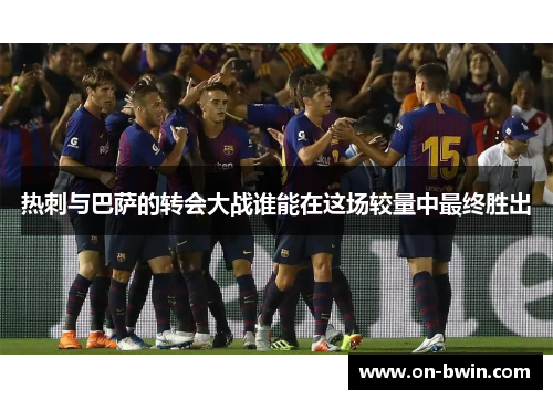 热刺与巴萨的转会大战谁能在这场较量中最终胜出