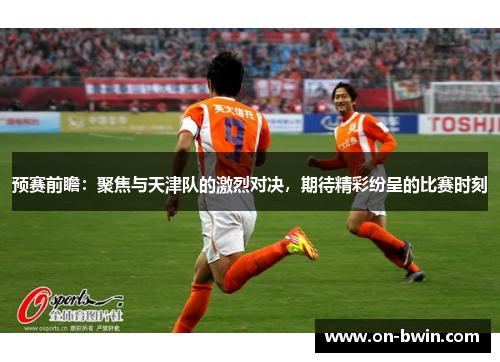 预赛前瞻：聚焦与天津队的激烈对决，期待精彩纷呈的比赛时刻