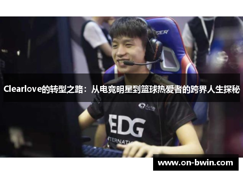 Clearlove的转型之路：从电竞明星到篮球热爱者的跨界人生探秘