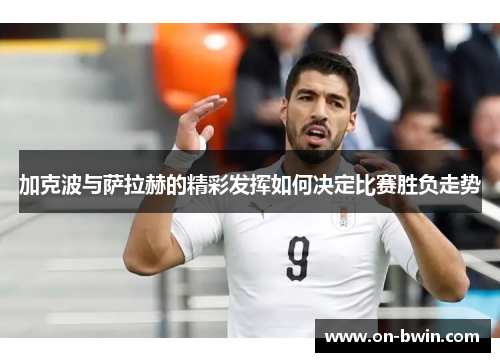 加克波与萨拉赫的精彩发挥如何决定比赛胜负走势