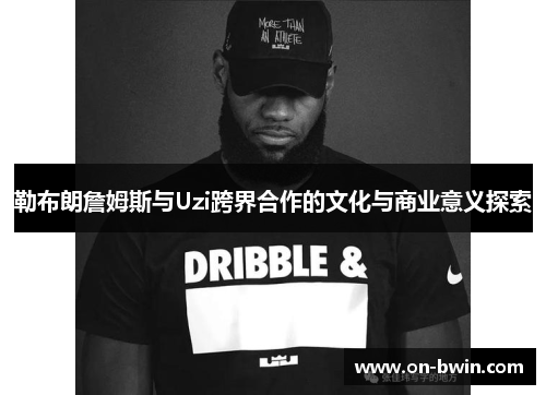 勒布朗詹姆斯与Uzi跨界合作的文化与商业意义探索