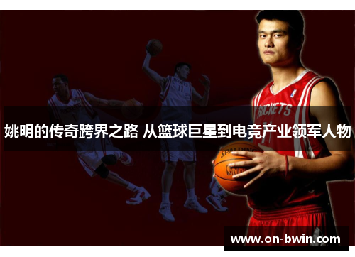 姚明的传奇跨界之路 从篮球巨星到电竞产业领军人物