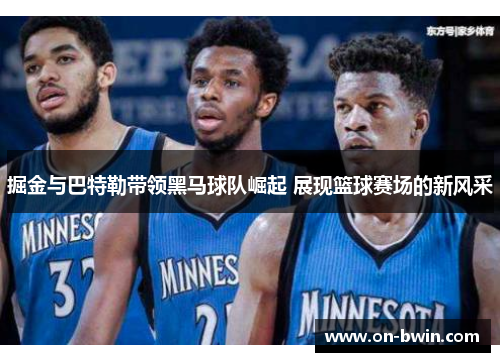 掘金与巴特勒带领黑马球队崛起 展现篮球赛场的新风采