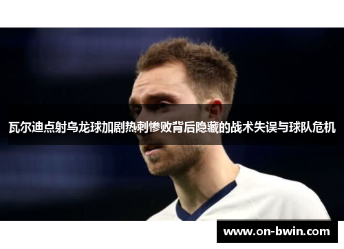 瓦尔迪点射乌龙球加剧热刺惨败背后隐藏的战术失误与球队危机