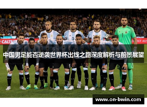 中国男足能否逆袭世界杯出线之路深度解析与前景展望