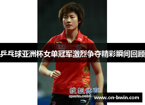 乒乓球亚洲杯女单冠军激烈争夺精彩瞬间回顾