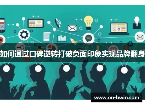 如何通过口碑逆转打破负面印象实现品牌翻身