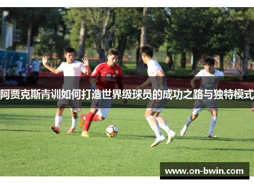 阿贾克斯青训如何打造世界级球员的成功之路与独特模式