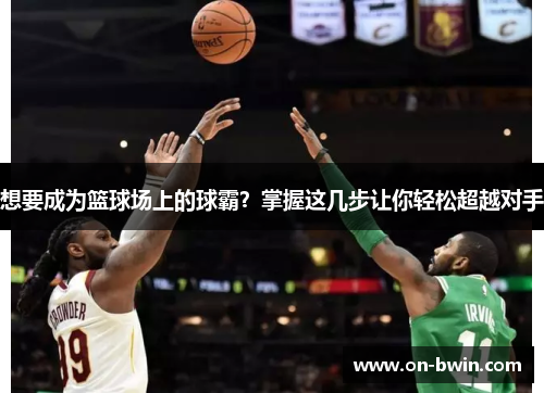 想要成为篮球场上的球霸？掌握这几步让你轻松超越对手