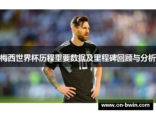梅西世界杯历程重要数据及里程碑回顾与分析