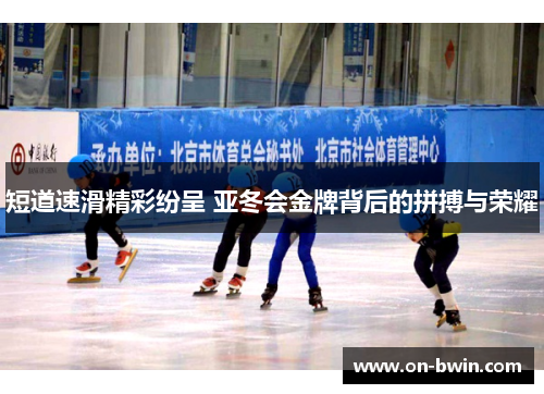 短道速滑精彩纷呈 亚冬会金牌背后的拼搏与荣耀